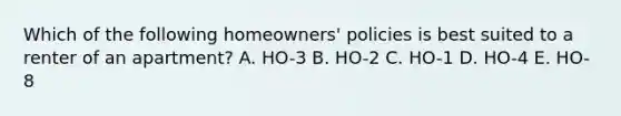 Which of the following homeowners' policies is best suited to a renter of an apartment? A. HO-3 B. HO-2 C. HO-1 D. HO-4 E. HO-8