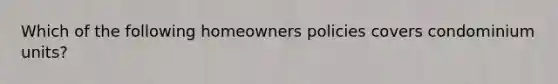 Which of the following homeowners policies covers condominium units?