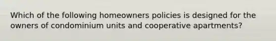 Which of the following homeowners policies is designed for the owners of condominium units and cooperative apartments?