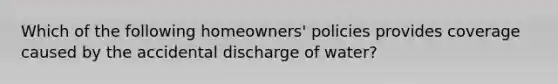 Which of the following homeowners' policies provides coverage caused by the accidental discharge of water?