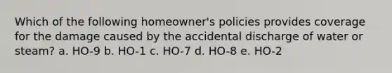 Which of the following homeowner's policies provides coverage for the damage caused by the accidental discharge of water or steam? a. HO-9 b. HO-1 c. HO-7 d. HO-8 e. HO-2