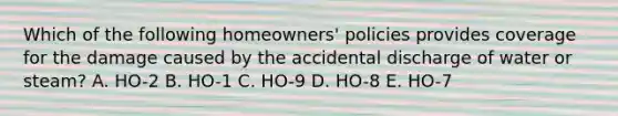 Which of the following homeowners' policies provides coverage for the damage caused by the accidental discharge of water or steam? A. HO-2 B. HO-1 C. HO-9 D. HO-8 E. HO-7