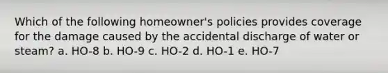 Which of the following homeowner's policies provides coverage for the damage caused by the accidental discharge of water or steam? a. HO-8 b. HO-9 c. HO-2 d. HO-1 e. HO-7