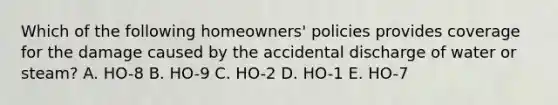 Which of the following homeowners' policies provides coverage for the damage caused by the accidental discharge of water or steam? A. HO-8 B. HO-9 C. HO-2 D. HO-1 E. HO-7