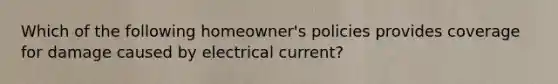 Which of the following homeowner's policies provides coverage for damage caused by electrical current?