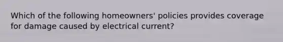 Which of the following homeowners' policies provides coverage for damage caused by electrical current?