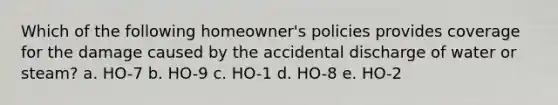 Which of the following homeowner's policies provides coverage for the damage caused by the accidental discharge of water or steam? a. HO-7 b. HO-9 c. HO-1 d. HO-8 e. HO-2