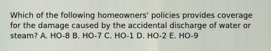 Which of the following homeowners' policies provides coverage for the damage caused by the accidental discharge of water or steam? A. HO-8 B. HO-7 C. HO-1 D. HO-2 E. HO-9