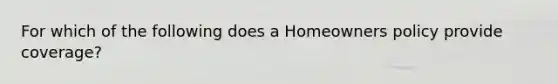 For which of the following does a Homeowners policy provide coverage?