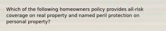 Which of the following homeowners policy provides all-risk coverage on real property and named peril protection on personal property?