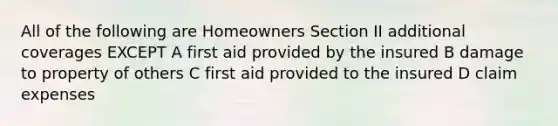 All of the following are Homeowners Section II additional coverages EXCEPT A first aid provided by the insured B damage to property of others C first aid provided to the insured D claim expenses