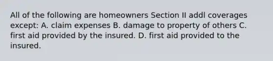 All of the following are homeowners Section II addl coverages except: A. claim expenses B. damage to property of others C. first aid provided by the insured. D. first aid provided to the insured.