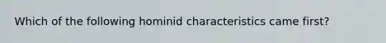 Which of the following hominid characteristics came first?