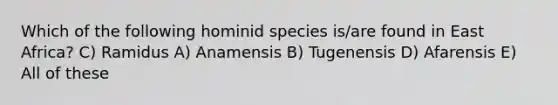 Which of the following hominid species is/are found in East Africa? C) Ramidus A) Anamensis B) Tugenensis D) Afarensis E) All of these