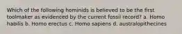 Which of the following hominids is believed to be the first toolmaker as evidenced by the current fossil record? a. Homo habilis b. Homo erectus c. Homo sapiens d. australopithecines