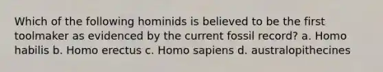 Which of the following hominids is believed to be the first toolmaker as evidenced by the current fossil record? a. Homo habilis b. Homo erectus c. Homo sapiens d. australopithecines