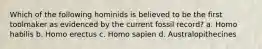 Which of the following hominids is believed to be the first toolmaker as evidenced by the current fossil record? a. Homo habilis b. Homo erectus c. Homo sapien d. Australopithecines