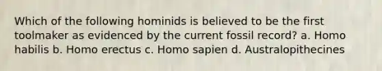 Which of the following hominids is believed to be the first toolmaker as evidenced by the current fossil record? a. Homo habilis b. Homo erectus c. Homo sapien d. Australopithecines