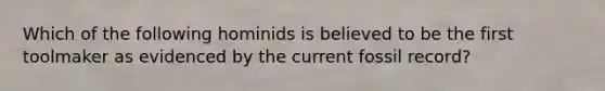 Which of the following hominids is believed to be the first toolmaker as evidenced by the current fossil record?