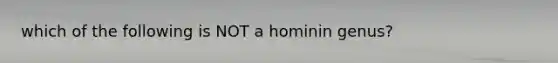 which of the following is NOT a hominin genus?