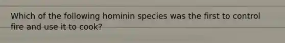 Which of the following hominin species was the first to control fire and use it to cook?