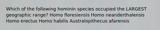 Which of the following hominin species occupied the LARGEST geographic range? Homo floresiensis Homo neanderthalensis Homo erectus Homo habilis Australopithecus afarensis