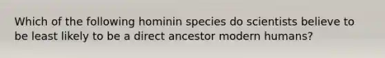 Which of the following hominin species do scientists believe to be least likely to be a direct ancestor modern humans?