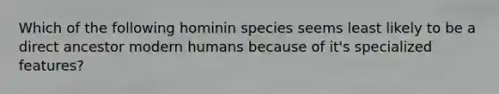 Which of the following hominin species seems least likely to be a direct ancestor modern humans because of it's specialized features?