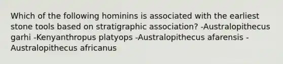 Which of the following hominins is associated with the earliest stone tools based on stratigraphic association? -Australopithecus garhi -Kenyanthropus platyops -Australopithecus afarensis -Australopithecus africanus