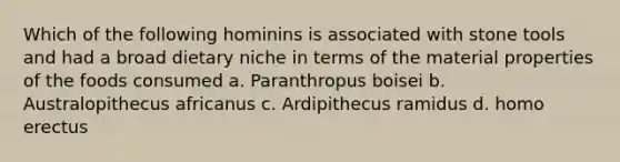 Which of the following hominins is associated with stone tools and had a broad dietary niche in terms of the material properties of the foods consumed a. Paranthropus boisei b. Australopithecus africanus c. Ardipithecus ramidus d. <a href='https://www.questionai.com/knowledge/kI1ONx7LAC-homo-erectus' class='anchor-knowledge'>homo erectus</a>