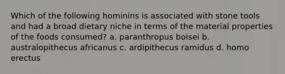 Which of the following hominins is associated with stone tools and had a broad dietary niche in terms of the material properties of the foods consumed? a. paranthropus boisei b. australopithecus africanus c. ardipithecus ramidus d. homo erectus