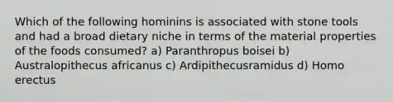 Which of the following hominins is associated with stone tools and had a broad dietary niche in terms of the material properties of the foods consumed? a) Paranthropus boisei b) Australopithecus africanus c) Ardipithecusramidus d) Homo erectus