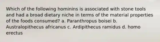 Which of the following hominins is associated with stone tools and had a broad dietary niche in terms of the material properties of the foods consumed? a. Paranthropus boisei b. Australopithecus africanus c. Ardipithecus ramidus d. homo erectus