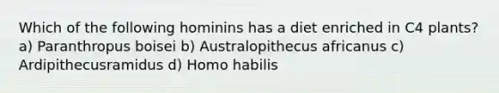 Which of the following hominins has a diet enriched in C4 plants? a) Paranthropus boisei b) Australopithecus africanus c) Ardipithecusramidus d) Homo habilis