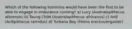 Which of the following hominins would have been the first to be able to engage in endurance running? a) Lucy (Australopithecus afarensis) b) Taung Child (Australopithecus africanus) c) Ardi (Ardipithecus ramidus) d) Turkana Boy (Homo erectus/ergaster)