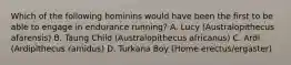 Which of the following hominins would have been the first to be able to engage in endurance running? A. Lucy (Australopithecus afarensis) B. Taung Child (Australopithecus africanus) C. Ardi (Ardipithecus ramidus) D. Turkana Boy (Home erectus/ergaster)