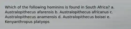 Which of the following hominins is found in South Africa? a. Australopithecus afarensis b. Australopithecus africanus c. Australopithecus anamensis d. Australopithecus boisei e. Kenyanthropus platyops