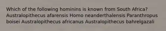 Which of the following hominins is known from South Africa? Australopithecus afarensis Homo neanderthalensis Paranthropus boisei Australopithecus africanus Australopithecus bahrelgazali