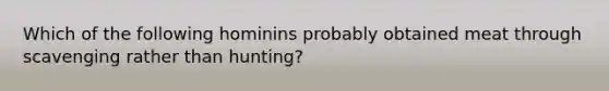 Which of the following hominins probably obtained meat through scavenging rather than hunting?