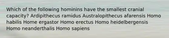 Which of the following hominins have the smallest cranial capacity? Ardipithecus ramidus Australopithecus afarensis Homo habilis Home ergastor Homo erectus Homo heidelbergensis Homo neanderthalis Homo sapiens