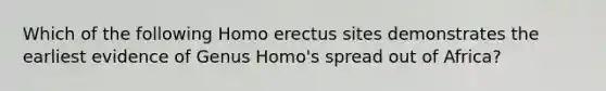 Which of the following Homo erectus sites demonstrates the earliest evidence of Genus Homo's spread out of Africa?