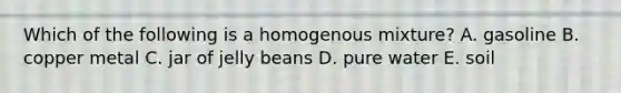 Which of the following is a homogenous mixture? A. gasoline B. copper metal C. jar of jelly beans D. pure water E. soil