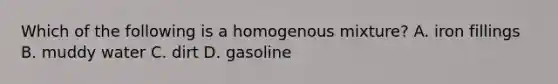 Which of the following is a homogenous mixture? A. iron fillings B. muddy water C. dirt D. gasoline