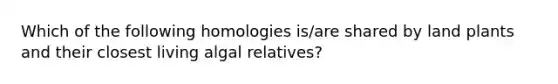 Which of the following homologies is/are shared by land plants and their closest living algal relatives?