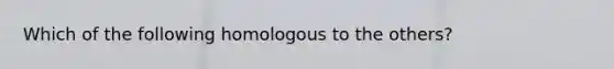 Which of the following homologous to the others?