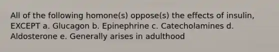 All of the following homone(s) oppose(s) the effects of insulin, EXCEPT a. Glucagon b. Epinephrine c. Catecholamines d. Aldosterone e. Generally arises in adulthood