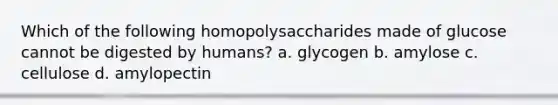 Which of the following homopolysaccharides made of glucose cannot be digested by humans? a. glycogen b. amylose c. cellulose d. amylopectin