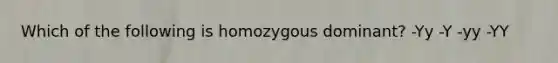 Which of the following is homozygous dominant? -Yy -Y -yy -YY