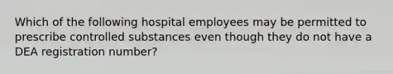 Which of the following hospital employees may be permitted to prescribe controlled substances even though they do not have a DEA registration number?