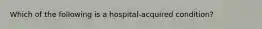 Which of the following is a hospital-acquired condition?